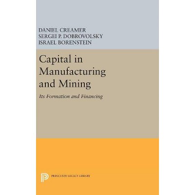 Capital in Manufacturing and Mining - (Princeton Legacy Library) by  Daniel Barnett Creamer & Sergei B Dobrovolsky & Israel Borenstein (Hardcover)