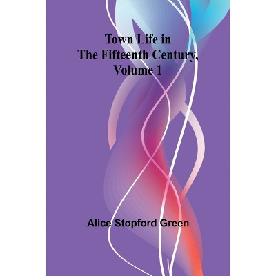 Town Life in the Fifteenth Century, Volume 1 - by  Alice Stopford Green (Paperback)