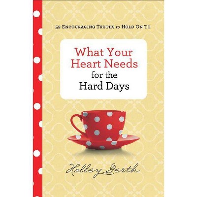 What Your Heart Needs for the Hard Days - by  Holley Gerth (Hardcover)