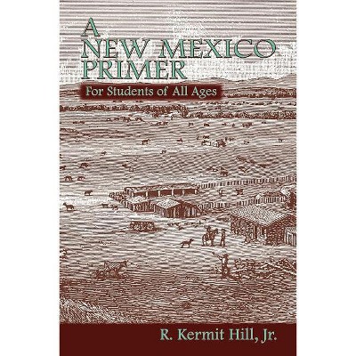 A New Mexico Primer - by  R Kermit Hill & Kermit R Hill & Jr R Kermit Hill (Paperback)