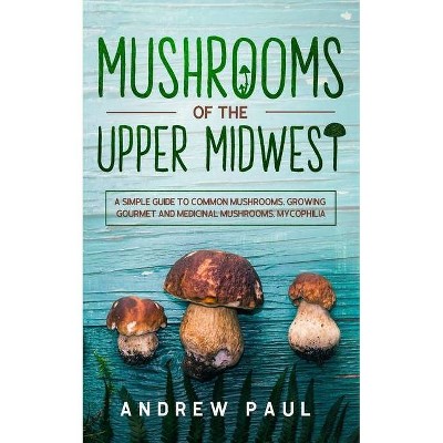 Mushrooms of the upper Midwest - by  Andrew Paul (Paperback)