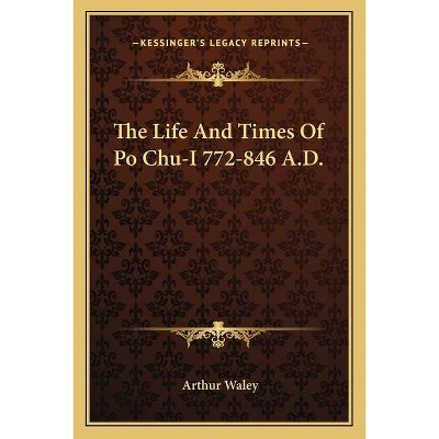 The Life and Times of Po Chu-I 772-846 A.D. - by  Arthur Waley (Paperback)