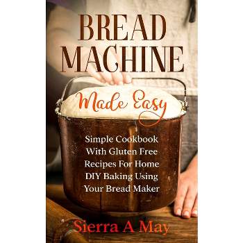 Bread Machine Made Easy - by  Sierra a May (Paperback)