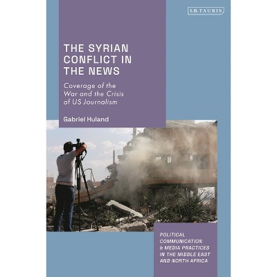 The Syrian Conflict in the News - (Political Communication and Media Practices in the Middle East and North Africa) by  Gabriel Huland (Hardcover)