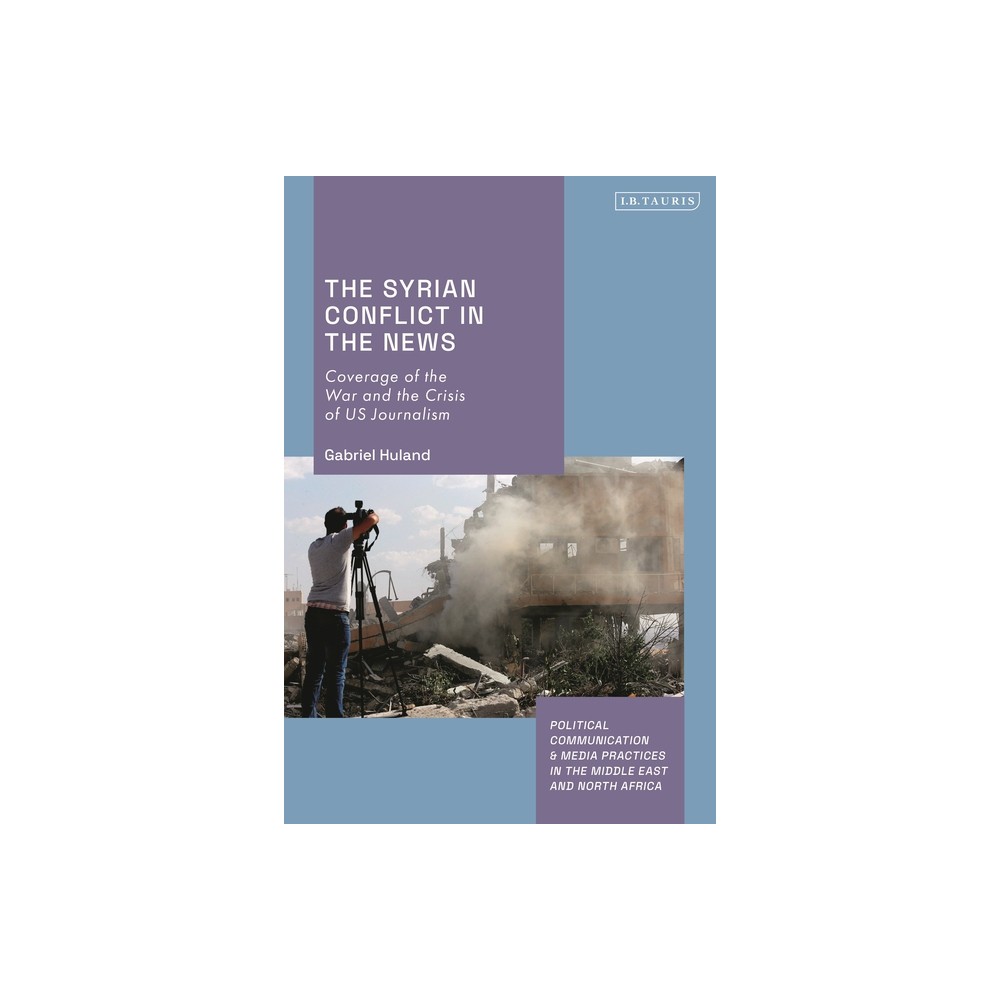 The Syrian Conflict in the News - (Political Communication and Media Practices in the Middle East and North Africa) by Gabriel Huland (Hardcover)