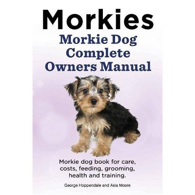 Morkies. Morkie Dog Complete Owners Manual. Morkie dog book for care, costs, feeding, grooming, health and training. - (Paperback)