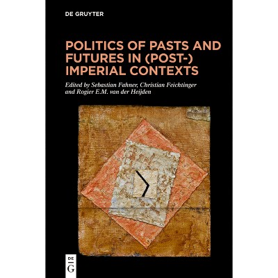 Politics of Pasts and Futures in (Post-)Imperial Contexts - by  Sebastian Fahner & Christian Feichtinger & Rogier E M Heijden (Hardcover)
