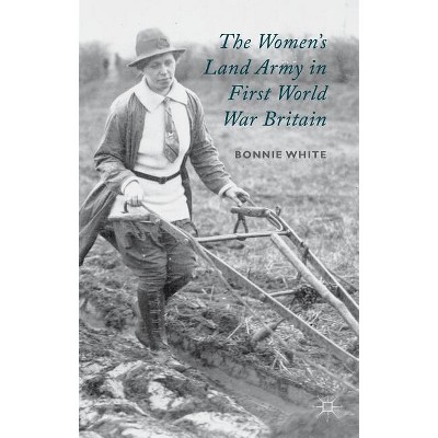 The Women's Land Army in First World War Britain - by  B White (Hardcover)