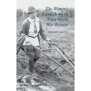 The Women's Land Army in First World War Britain - by  B White (Hardcover) - 1 of 1