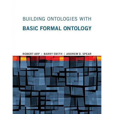 Building Ontologies with Basic Formal Ontology - (Mit Press) by  Robert Arp & Barry Smith & Andrew D Spear (Paperback)