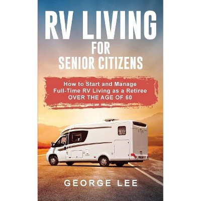 RV Living for Senior Citizens - by  George Lee (Paperback)