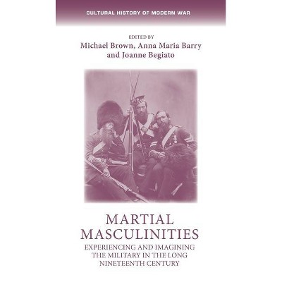 Martial Masculinities - (Cultural History of Modern War) by  Michael Brown & Anna Maria Barry & Joanne Begiato & Max Jones (Hardcover)