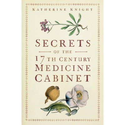 Secrets of the 17th Century Medicine Cabinet - by  Katherine Knight (Paperback)
