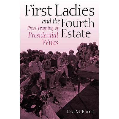 First Ladies and the Fourth Estate - by  Lisa Burns (Hardcover)
