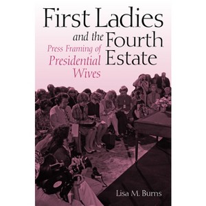 First Ladies and the Fourth Estate - by  Lisa Burns (Hardcover) - 1 of 1