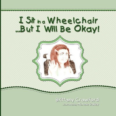 I Sit in a Wheelchair...But I Will Be Okay! - by  Brittany Crawford (Paperback)