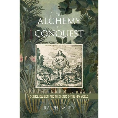 The Alchemy of Conquest - (Writing the Early Americas) by  Ralph Bauer (Hardcover)
