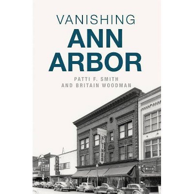 Vanishing Ann Arbor - by  Patti F Smith & Britain Woodman (Paperback)