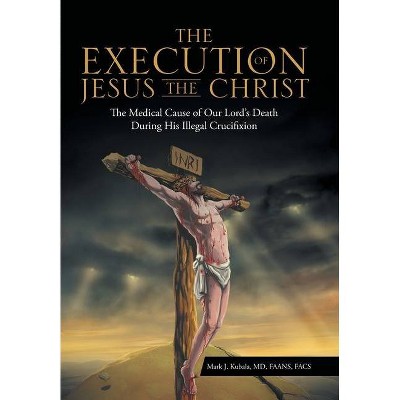 The Execution of Jesus the Christ - by  Mark J Kubala Faans Facs (Hardcover)