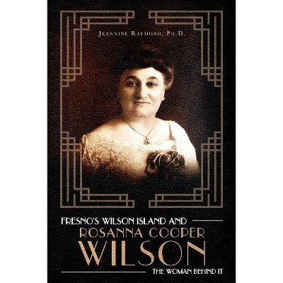 Fresno's Wilson Island and Rosanna Cooper Wilson, the Woman Behind It - by  Jeannine Raymond (Paperback)