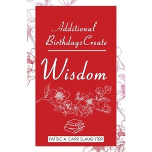 Additional Birthdays Create WISDOM - by  Patricia Carr Slaughter (Paperback) - 1 of 1