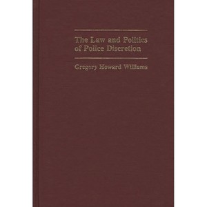 The Law and Politics of Police Discretion - (Contributions in Criminology and Penology) by  Gregory Howard Williams (Hardcover) - 1 of 1