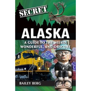 Secret Alaska: A Guide to the Weird, Wonderful, and Obscure - by  Bailey Berg (Paperback) - 1 of 1