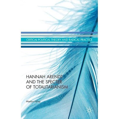 Hannah Arendt and the Specter of Totalitarianism - (Critical Political Theory and Radical Practice) by  Marilyn Lafay (Hardcover)