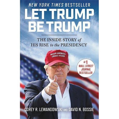 Let Trump Be Trump - by  Corey R Lewandowski & David N Bossie (Hardcover)