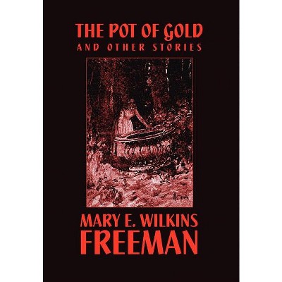 The Pot of Gold and Other Stories - by  Mary E Wilkins Freeman & Mary E Wilkins (Hardcover)