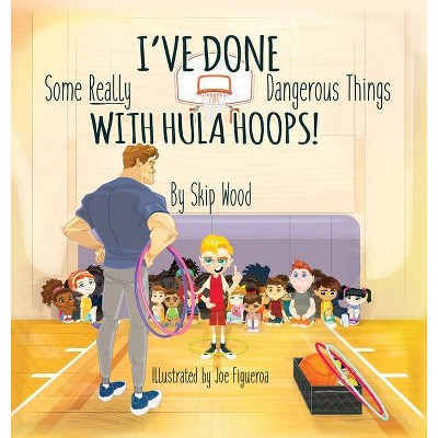 I've Done Some Really Dangerous Things With Hula Hoops - by  Skip Wood (Hardcover)