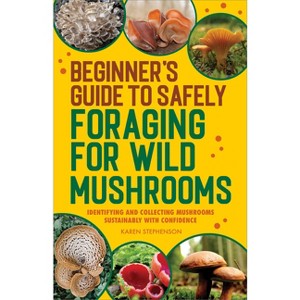 Beginner's Guide to Safely Foraging for Wild Mushrooms - by  Karen Stephenson (Paperback) - 1 of 1