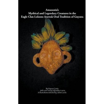 Amazonia's Mythical and Legendary Creatures in the Eagle Clan Lokono-Arawak Oral Tradition of Guyana - by  Damon Corrie (Paperback)