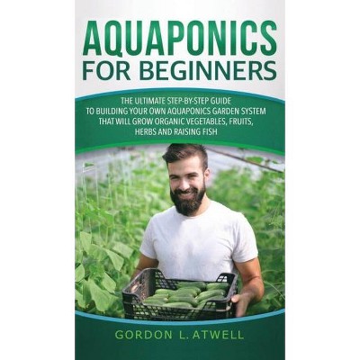 Aquaponics For Beginners - by  Gordon L Atwell (Hardcover)