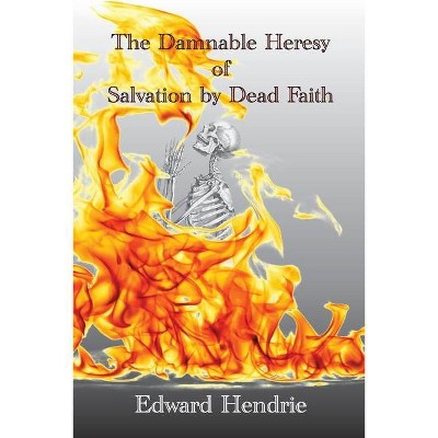 The Damnable Heresy of Salvation by Dead Faith - by  Edward Hendrie (Paperback)