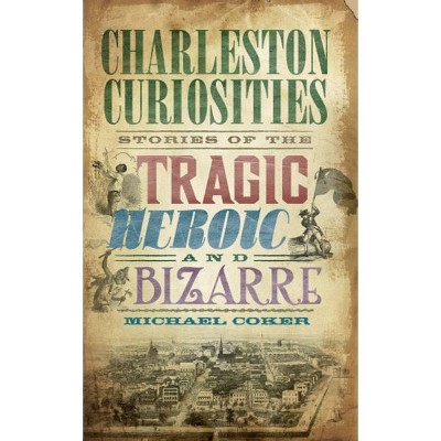 Charleston Curiosities: Stories of the Tragic, Heroic and Bizarre - by Michael Coker (Paperback)