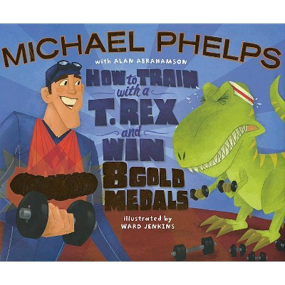 How to Train with a T. Rex and Win 8 Gold Medals - by  Michael Phelps & Alan Abrahamson (Hardcover)