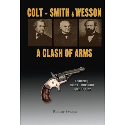 Colt - Smith & Wesson: A Clash of Arms, Volume 1 - by  Robert Swartz (Hardcover)