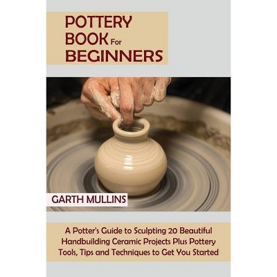 Pottery Book for Beginners - by  Garth Mullins (Paperback)