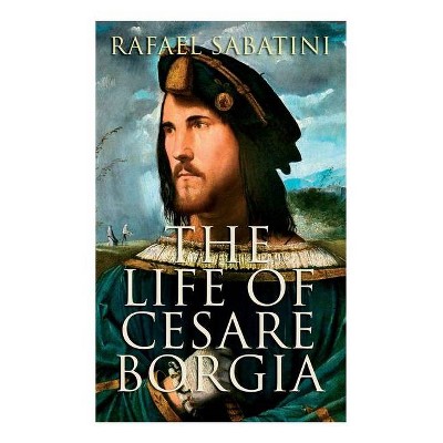 The Life of Cesare Borgia - by  Rafael Sabatini (Paperback)