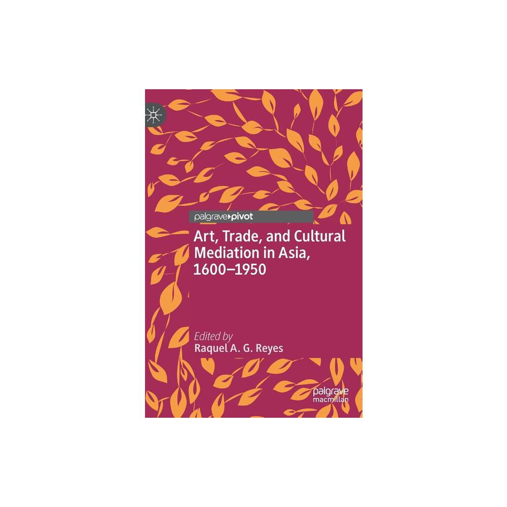 Art, Trade, and Cultural Mediation in Asia, 1600-1950 - by Raquel A G Reyes (Hardcover)