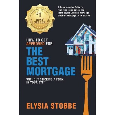 How to Get Approved for the Best Mortgage Without Sticking a Fork in Your Eye - by  Elysia Stobbe (Paperback)