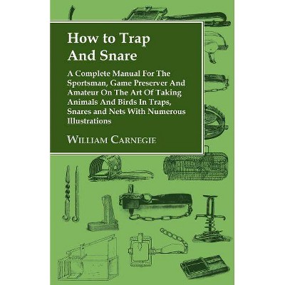 How to Trap and Snare - A Complete Manual for the Sportsman, Game Preserver and Amateur on the Art of Taking Animals and Birds in Traps, Snares and