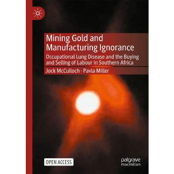 Mining Gold and Manufacturing Ignorance - by  Jock McCulloch & Pavla Miller (Paperback)