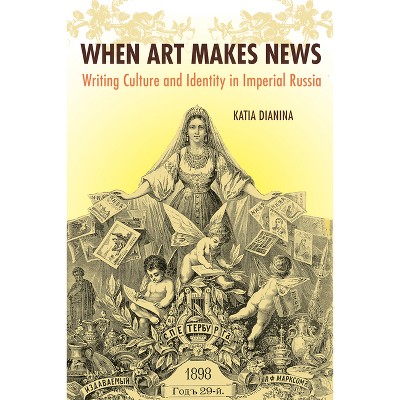 When Art Makes News - (Niu Slavic, East European, and Eurasian Studies) by  Katia Dianina (Hardcover)