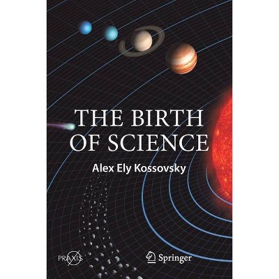 The Birth of Science - by  Alex Ely Kossovsky (Paperback)