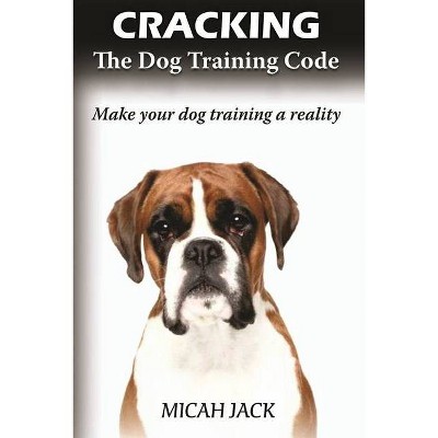 Cracking the Dog Training Code - by  Micah Jack (Paperback)