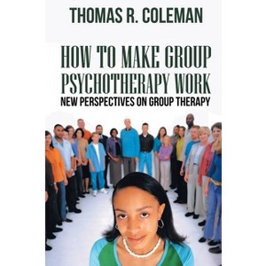 HOW TO MAKE GROUP PSYCHOTHERAPY WORK New Perspectives on Group Therapy - by  Thomas R Coleman (Paperback) - 1 of 1