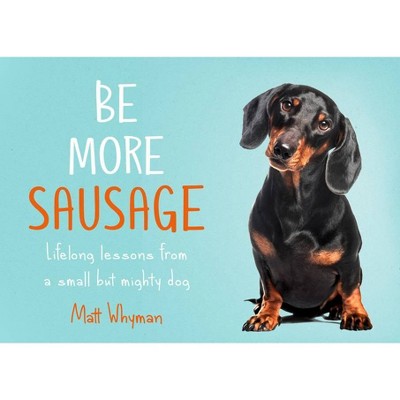 Be More Sausage: Lifelong Lessons from a Small But Mighty Dog - by Matt Whyman (Hardcover)