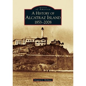 A History of Alcatraz Island: 1853-2008 - (Images of America (Arcadia Publishing)) (Paperback) - by Gregory L Wellman - 1 of 1